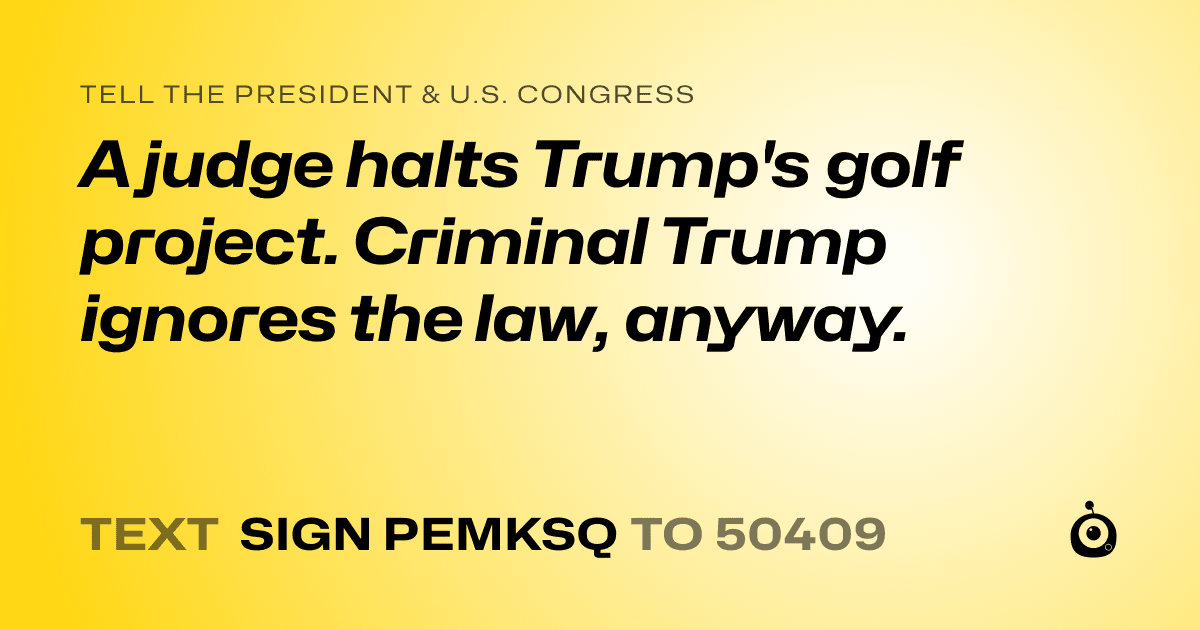 A shareable card that reads "tell the President & U.S. Congress: A judge halts Trump's golf project. Criminal Trump ignores the law, anyway." followed by "text sign PEMKSQ to 50409"
