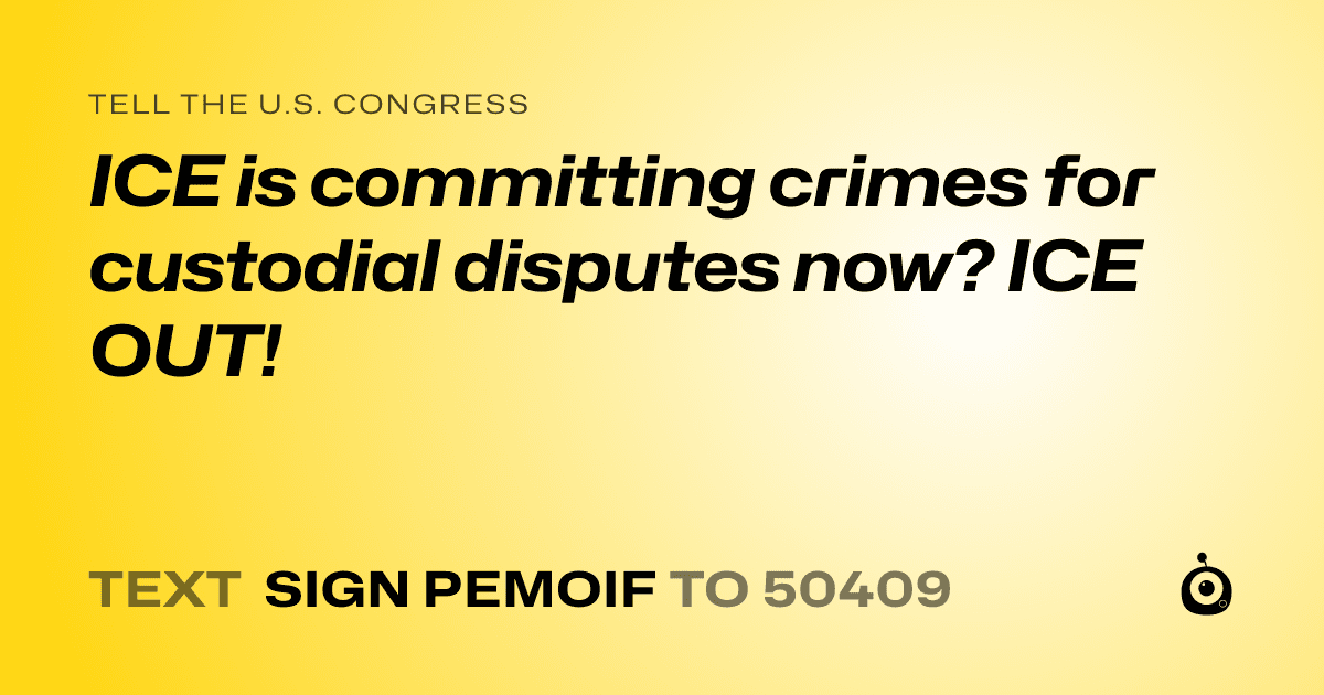 A shareable card that reads "tell the U.S. Congress: ICE is committing crimes for custodial disputes now? ICE OUT!" followed by "text sign PEMOIF to 50409"