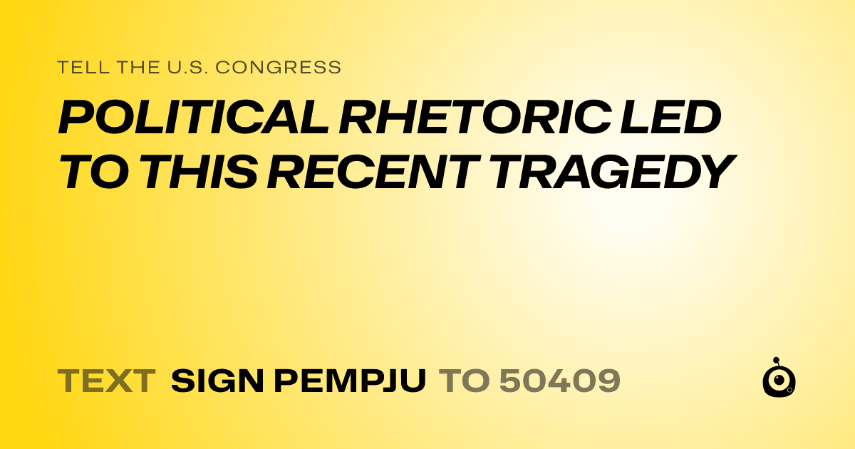 A shareable card that reads "tell the U.S. Congress: POLITICAL RHETORIC LED TO THIS RECENT TRAGEDY" followed by "text sign PEMPJU to 50409"