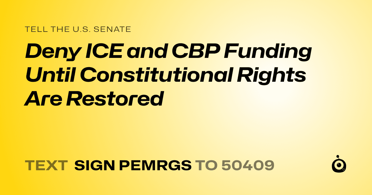 A shareable card that reads "tell the U.S. Senate: Deny ICE and CBP Funding Until Constitutional Rights Are Restored" followed by "text sign PEMRGS to 50409"