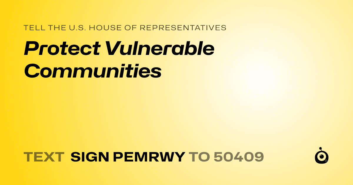 A shareable card that reads "tell the U.S. House of Representatives: Protect Vulnerable Communities" followed by "text sign PEMRWY to 50409"