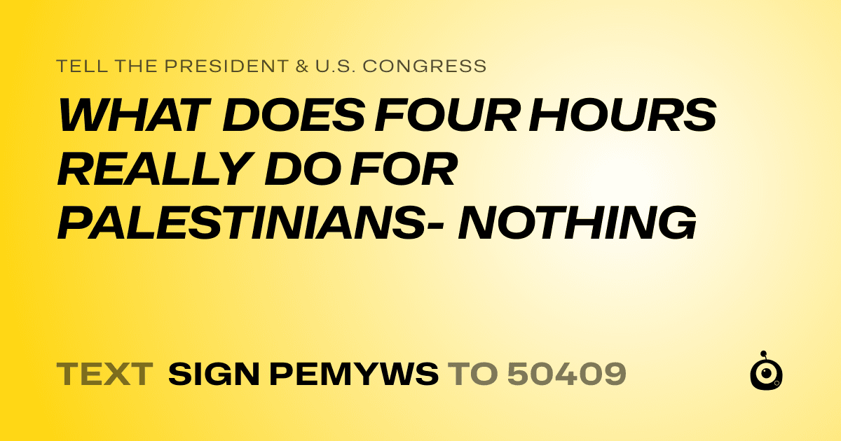 A shareable card that reads "tell the President & U.S. Congress: WHAT DOES FOUR HOURS REALLY DO FOR PALESTINIANS- NOTHING" followed by "text sign PEMYWS to 50409"