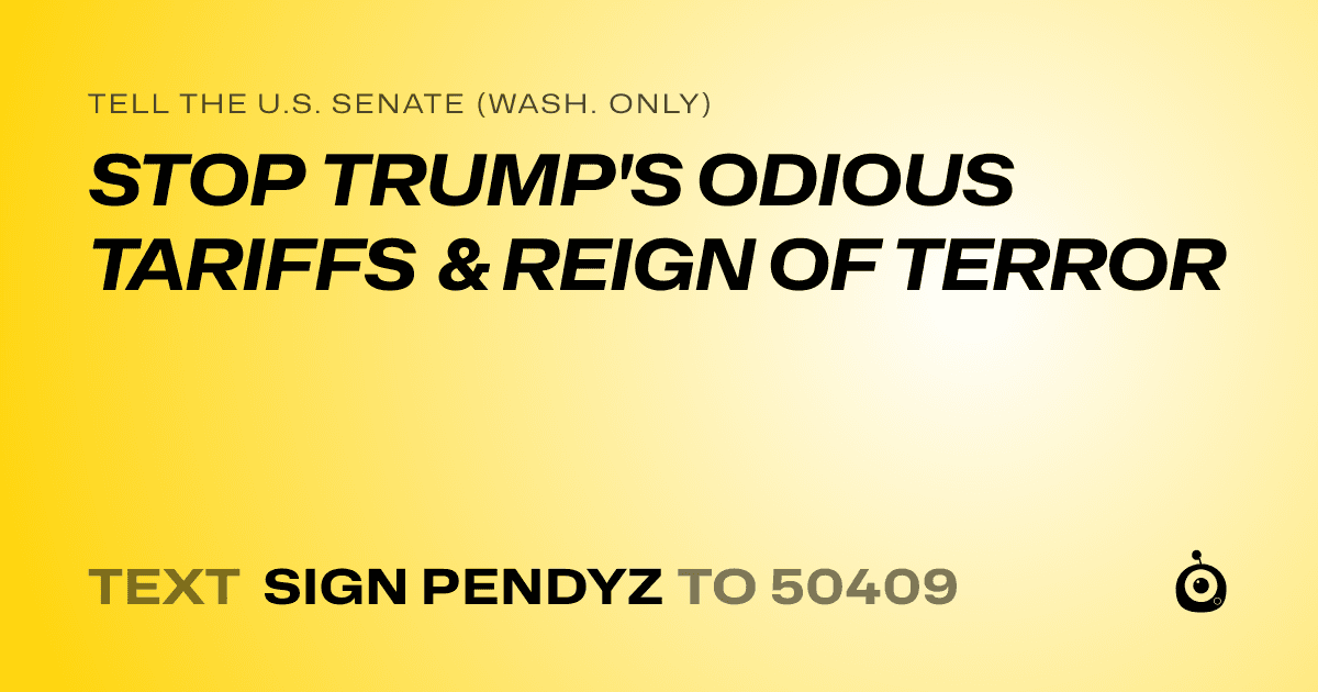 A shareable card that reads "tell the U.S. Senate (Wash. only): STOP TRUMP'S ODIOUS TARIFFS & REIGN OF TERROR" followed by "text sign PENDYZ to 50409"