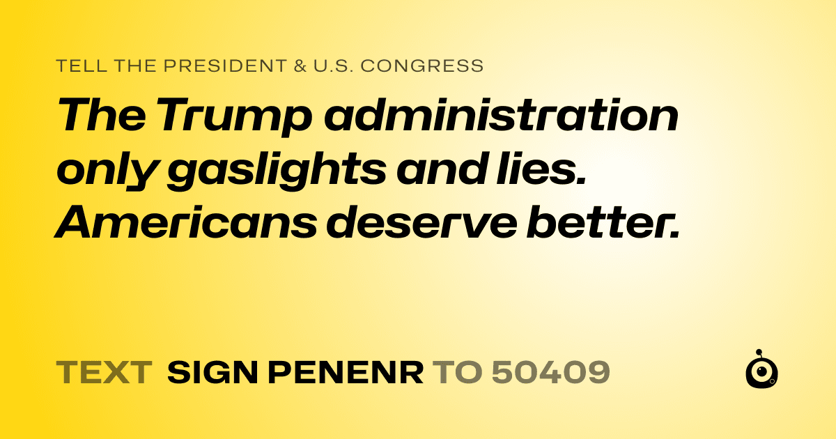 A shareable card that reads "tell the President & U.S. Congress: The Trump administration only gaslights and lies. Americans deserve better." followed by "text sign PENENR to 50409"