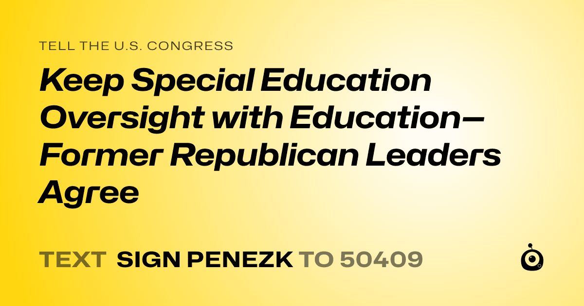 A shareable card that reads "tell the U.S. Congress: Keep Special Education Oversight with Education—Former Republican Leaders Agree" followed by "text sign PENEZK to 50409"