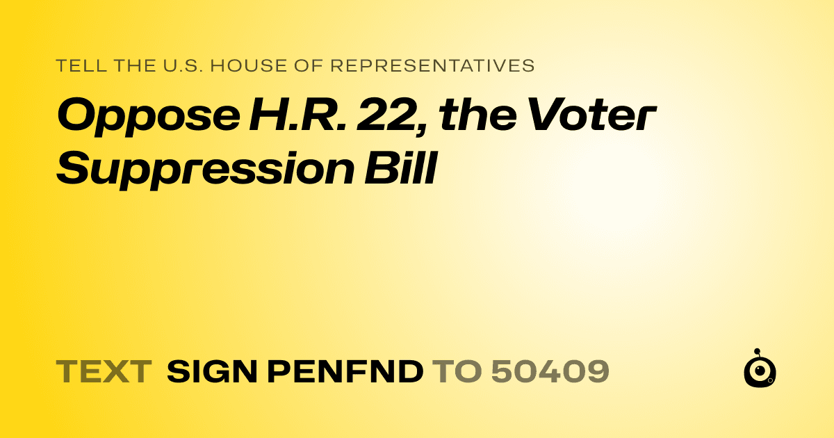 A shareable card that reads "tell the U.S. House of Representatives: Oppose H.R. 22, the Voter Suppression Bill" followed by "text sign PENFND to 50409"