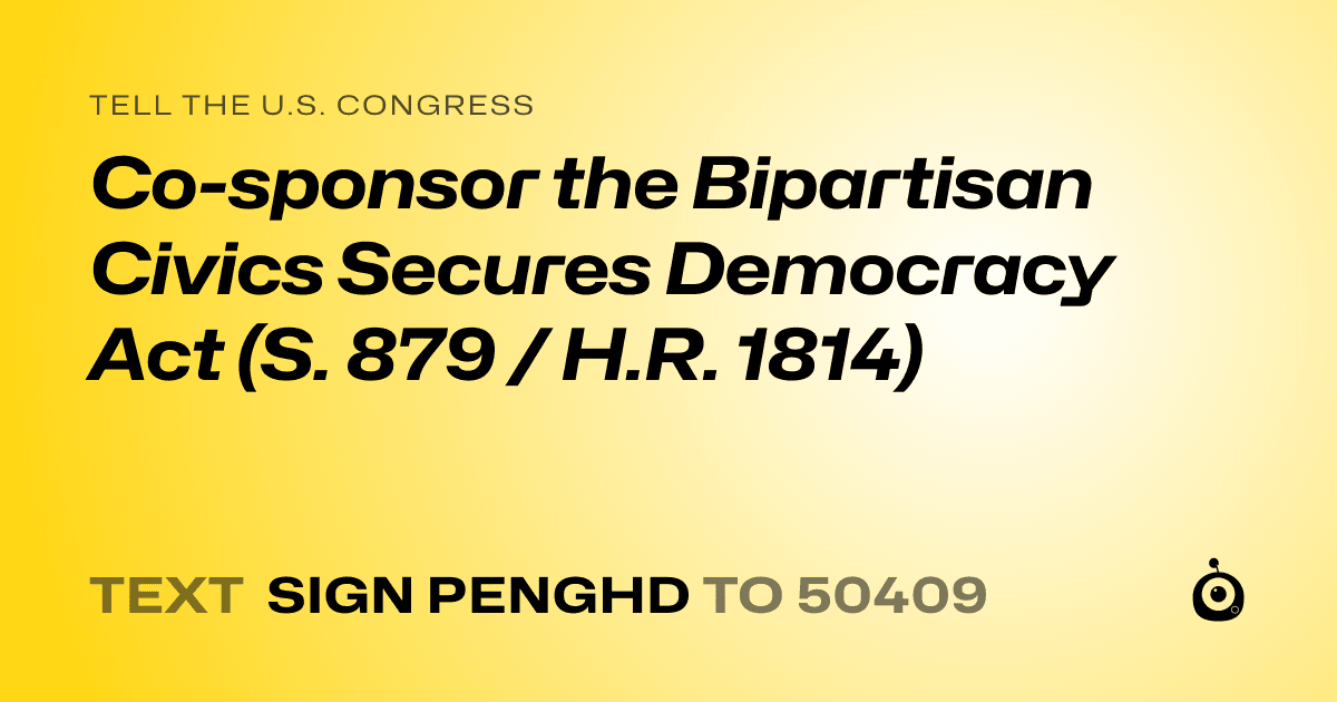 A shareable card that reads "tell the U.S. Congress: Co-sponsor the Bipartisan Civics Secures Democracy Act (S. 879 / H.R. 1814)" followed by "text sign PENGHD to 50409"
