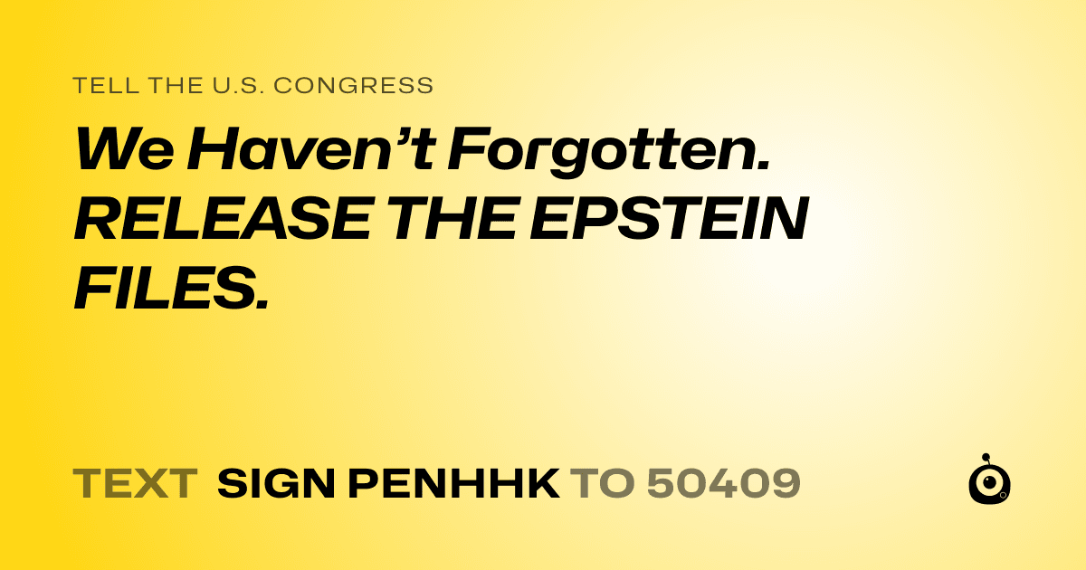 A shareable card that reads "tell the U.S. Congress: We Haven’t Forgotten. RELEASE THE EPSTEIN FILES." followed by "text sign PENHHK to 50409"