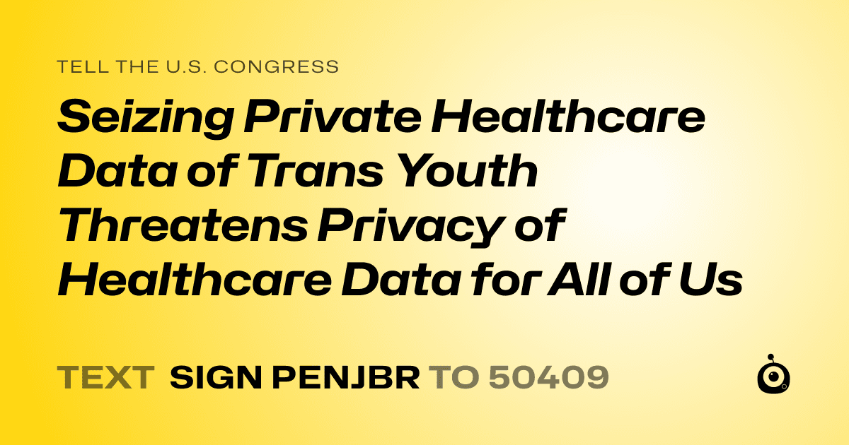 A shareable card that reads "tell the U.S. Congress: Seizing Private Healthcare Data of Trans Youth Threatens Privacy of Healthcare Data for All of Us" followed by "text sign PENJBR to 50409"