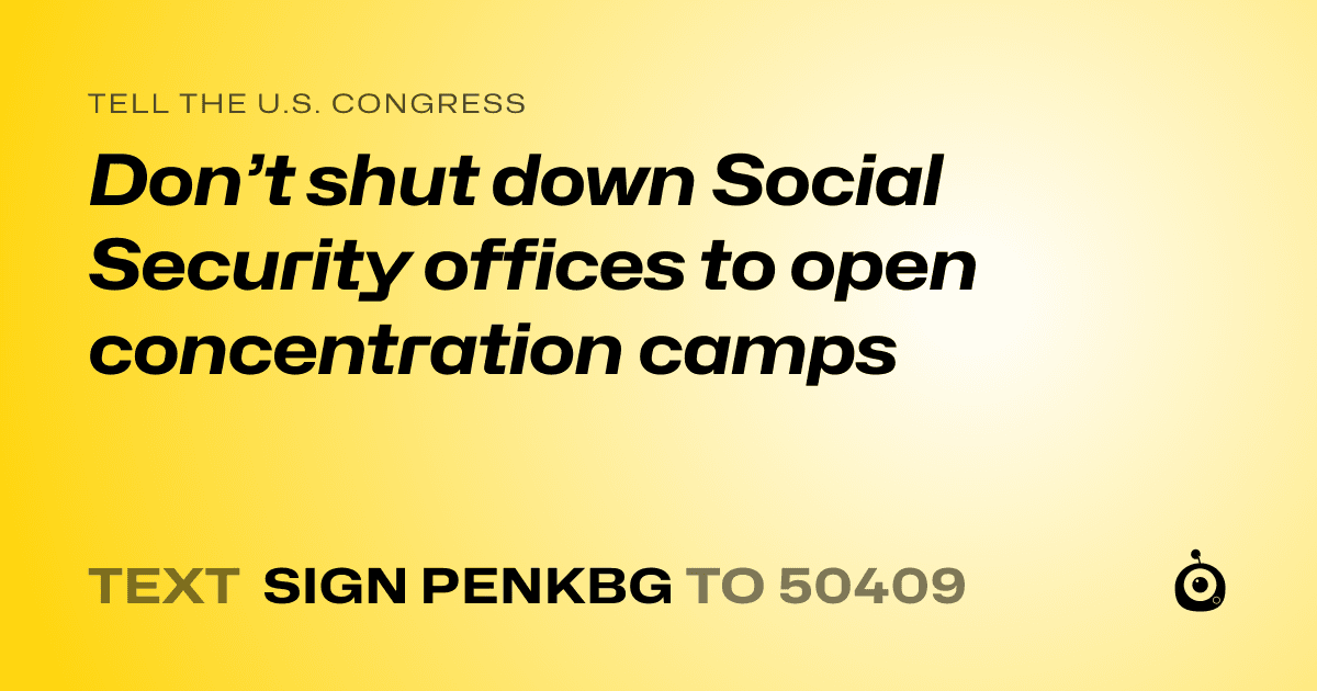 A shareable card that reads "tell the U.S. Congress: Don’t shut down Social Security offices to open concentration camps" followed by "text sign PENKBG to 50409"
