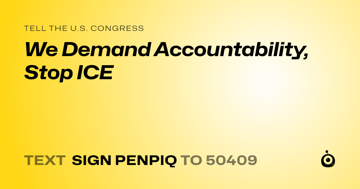 A shareable card that reads "tell the U.S. Congress: We Demand Accountability, Stop ICE" followed by "text sign PENPIQ to 50409"
