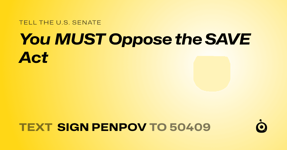 A shareable card that reads "tell the U.S. Senate: You MUST Oppose the SAVE Act" followed by "text sign PENPOV to 50409"