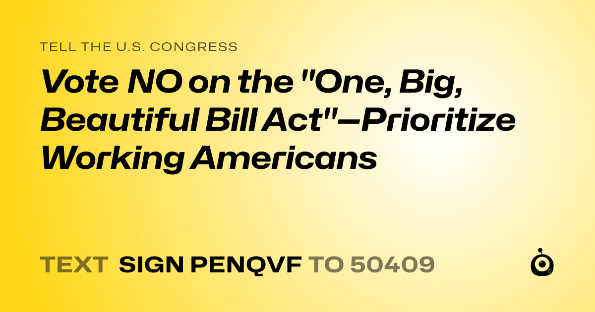 A shareable card that reads "tell the U.S. Congress: Vote NO on the "One, Big, Beautiful Bill Act"—Prioritize Working Americans" followed by "text sign PENQVF to 50409"