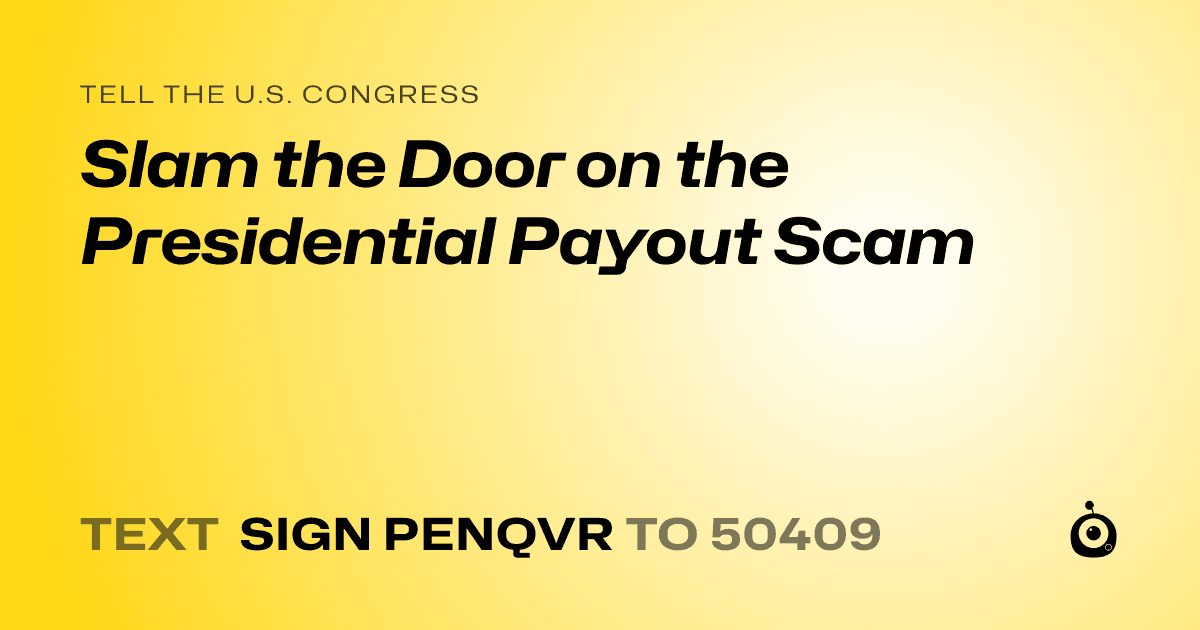 A shareable card that reads "tell the U.S. Congress: Slam the Door on the Presidential Payout Scam" followed by "text sign PENQVR to 50409"