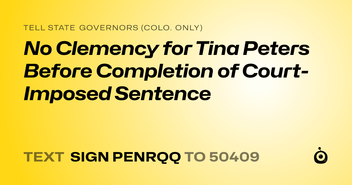 A shareable card that reads "tell State Governors (Colo. only): No Clemency for Tina Peters Before Completion of Court-Imposed Sentence" followed by "text sign PENRQQ to 50409"