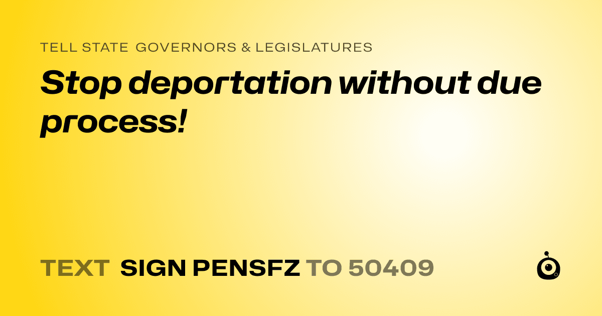 A shareable card that reads "tell State Governors & Legislatures: Stop deportation without due process!" followed by "text sign PENSFZ to 50409"
