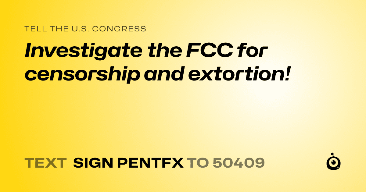 A shareable card that reads "tell the U.S. Congress: Investigate the FCC for censorship and extortion!" followed by "text sign PENTFX to 50409"