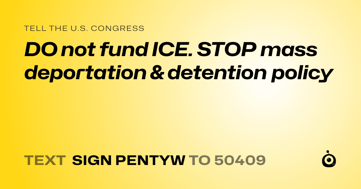 A shareable card that reads "tell the U.S. Congress: DO not fund ICE. STOP mass deportation & detention policy" followed by "text sign PENTYW to 50409"