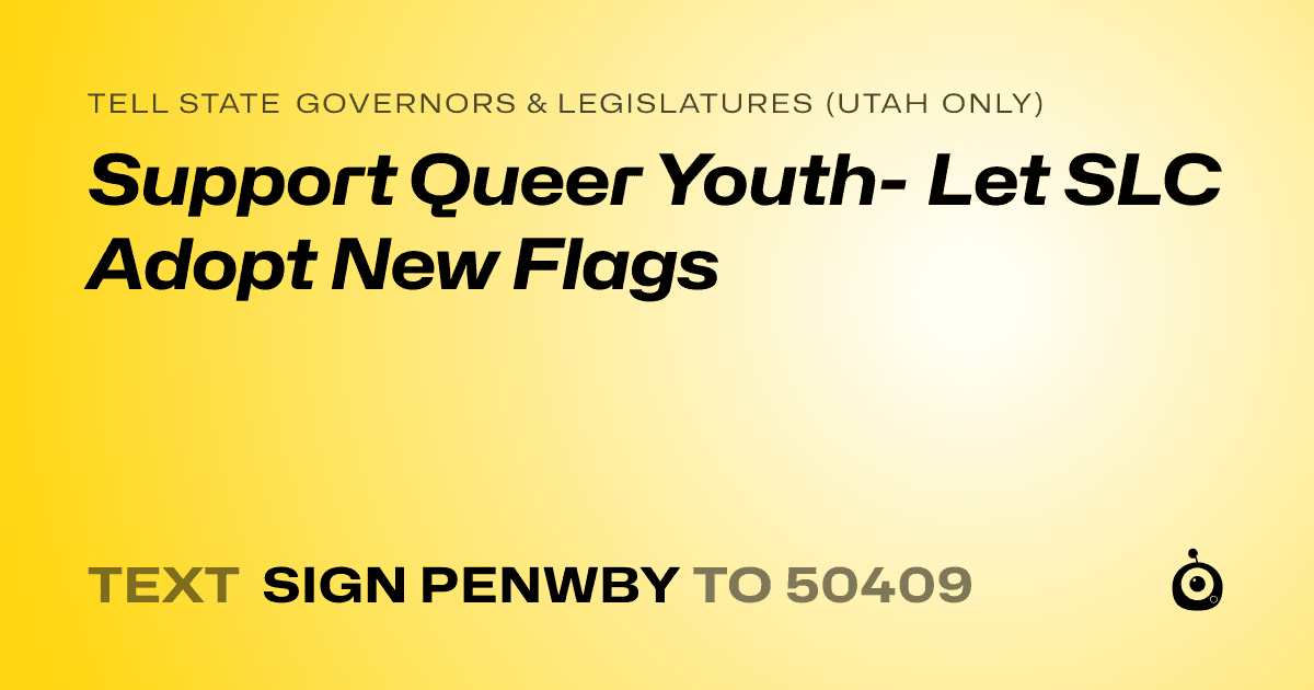 A shareable card that reads "tell State Governors & Legislatures (Utah only): Support Queer Youth- Let SLC Adopt New Flags" followed by "text sign PENWBY to 50409"