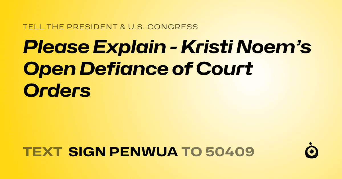 A shareable card that reads "tell the President & U.S. Congress: Please Explain - Kristi Noem’s Open Defiance of Court Orders" followed by "text sign PENWUA to 50409"
