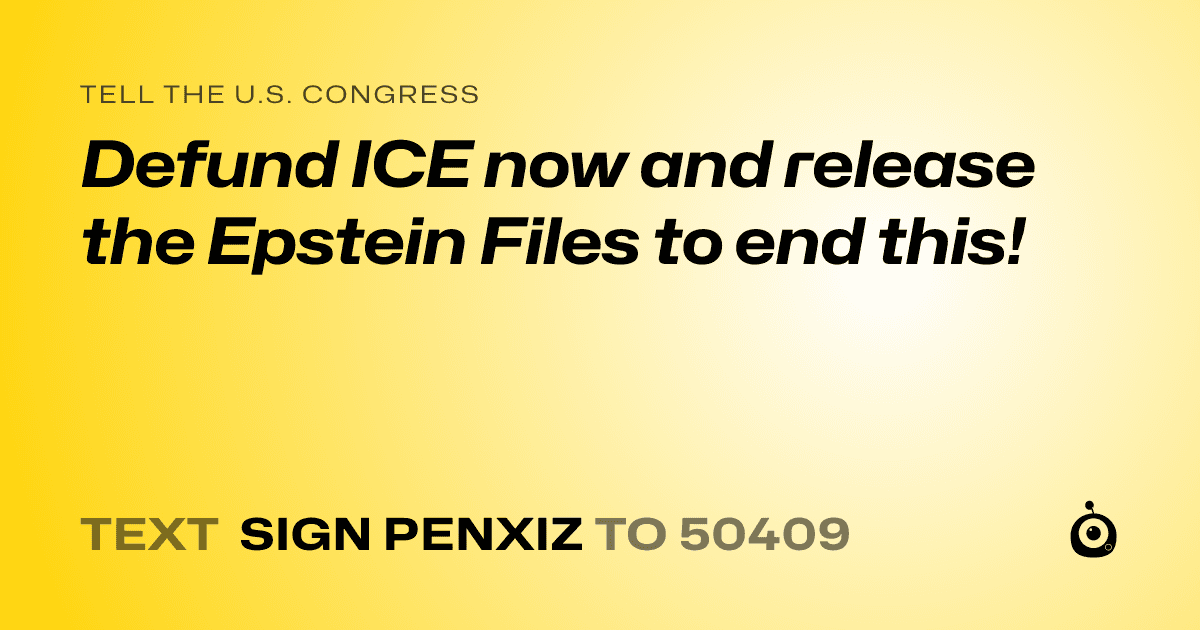 A shareable card that reads "tell the U.S. Congress: Defund ICE now and release the Epstein Files to end this!" followed by "text sign PENXIZ to 50409"