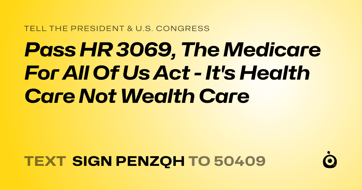 A shareable card that reads "tell the President & U.S. Congress: Pass HR 3069, The Medicare For All Of Us Act - It's Health Care  Not Wealth Care" followed by "text sign PENZQH to 50409"