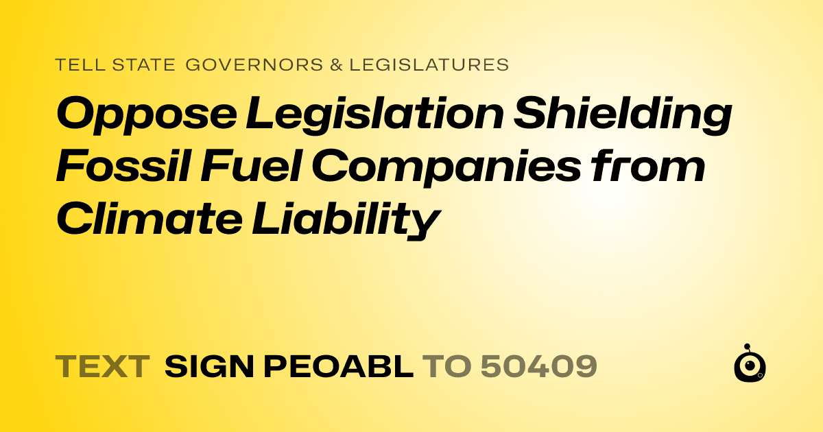 A shareable card that reads "tell State Governors & Legislatures: Oppose Legislation Shielding Fossil Fuel Companies from Climate Liability" followed by "text sign PEOABL to 50409"
