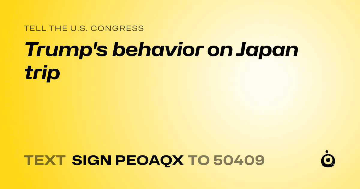 A shareable card that reads "tell the U.S. Congress: Trump's behavior on Japan trip" followed by "text sign PEOAQX to 50409"