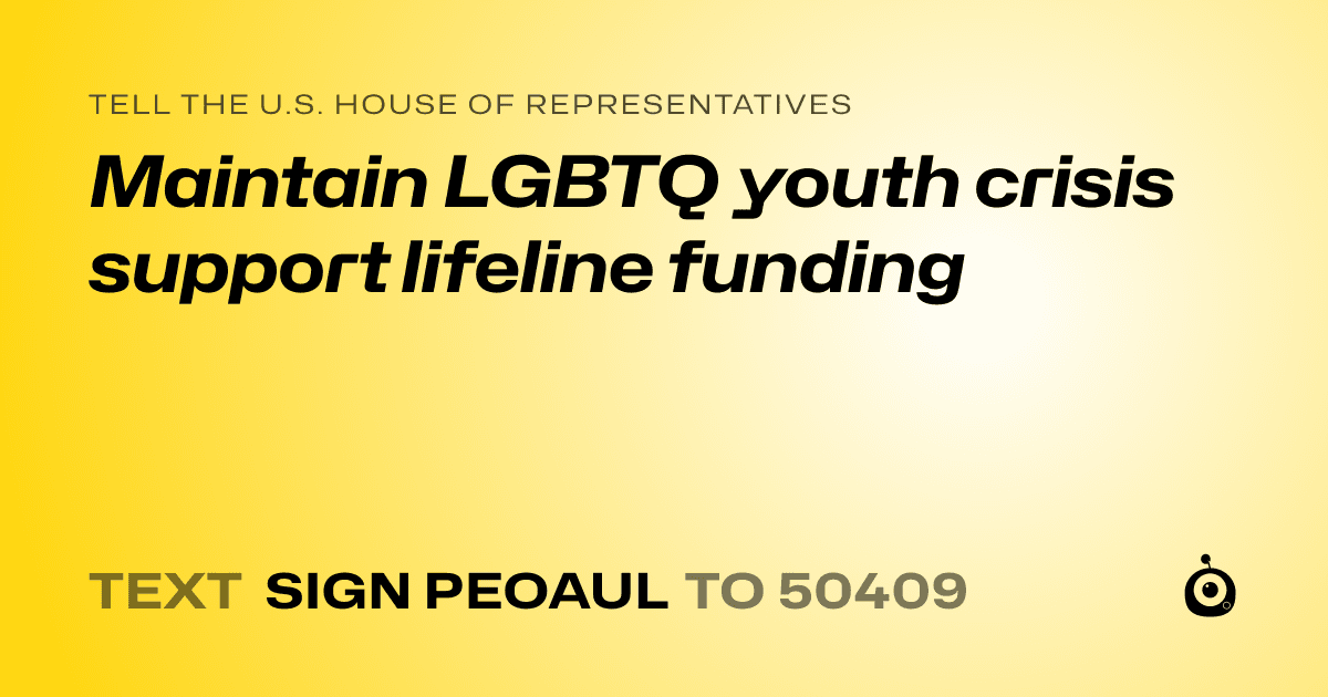 A shareable card that reads "tell the U.S. House of Representatives: Maintain LGBTQ youth crisis support lifeline funding" followed by "text sign PEOAUL to 50409"
