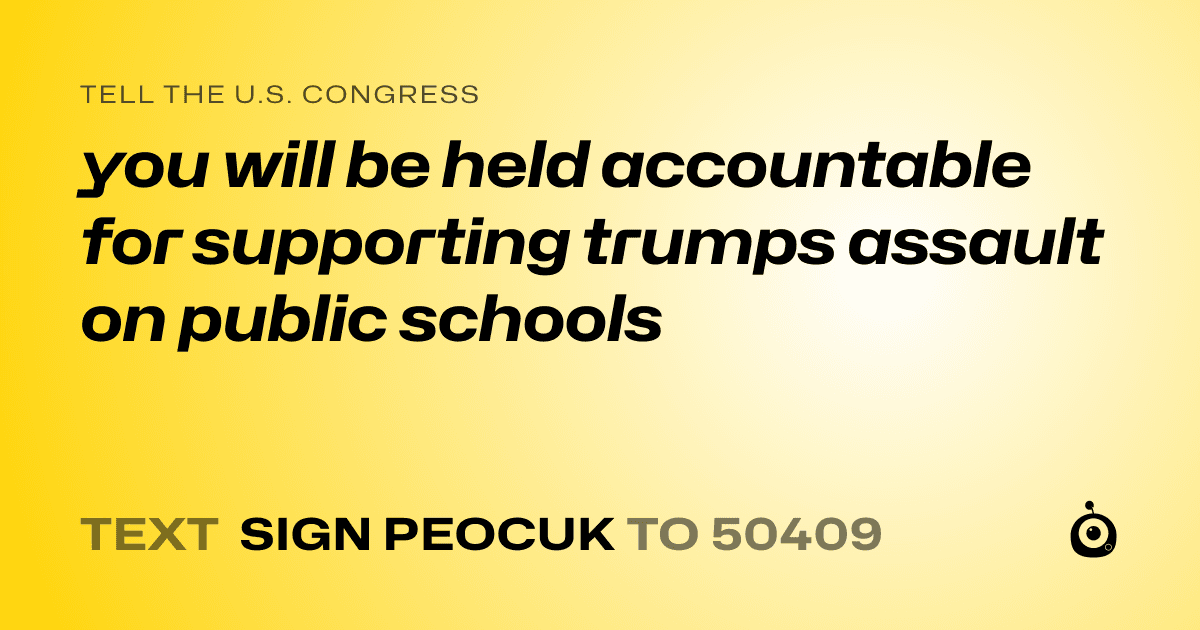 A shareable card that reads "tell the U.S. Congress: you will be held accountable for supporting trumps assault on public schools" followed by "text sign PEOCUK to 50409"