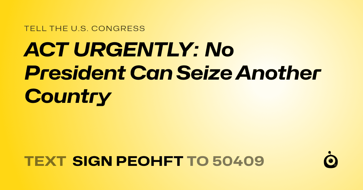 A shareable card that reads "tell the U.S. Congress: ACT URGENTLY: No President Can Seize Another Country" followed by "text sign PEOHFT to 50409"