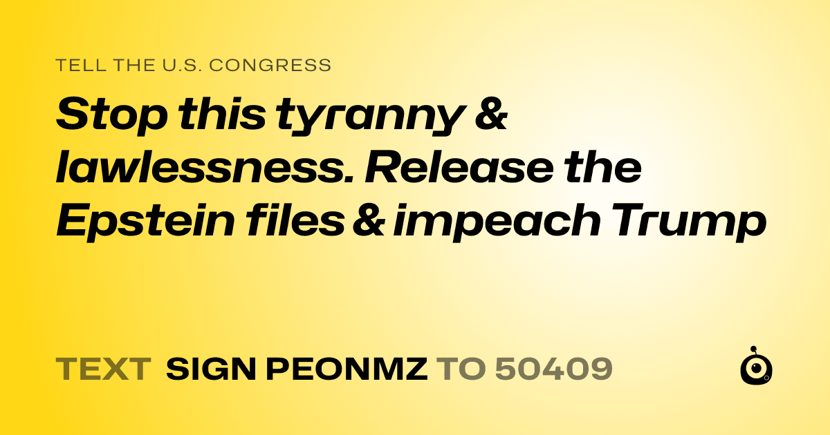 A shareable card that reads "tell the U.S. Congress: Stop this tyranny & lawlessness. Release the Epstein files & impeach Trump" followed by "text sign PEONMZ to 50409"