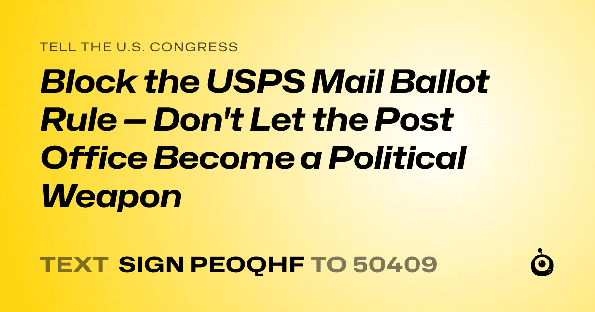 A shareable card that reads "tell the U.S. Congress: Block the USPS Mail Ballot Rule — Don't Let the Post Office Become a Political Weapon" followed by "text sign PEOQHF to 50409"