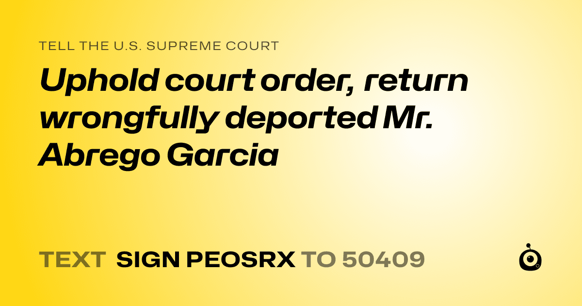 A shareable card that reads "tell the U.S. Supreme Court: Uphold court order, return wrongfully deported Mr. Abrego Garcia" followed by "text sign PEOSRX to 50409"