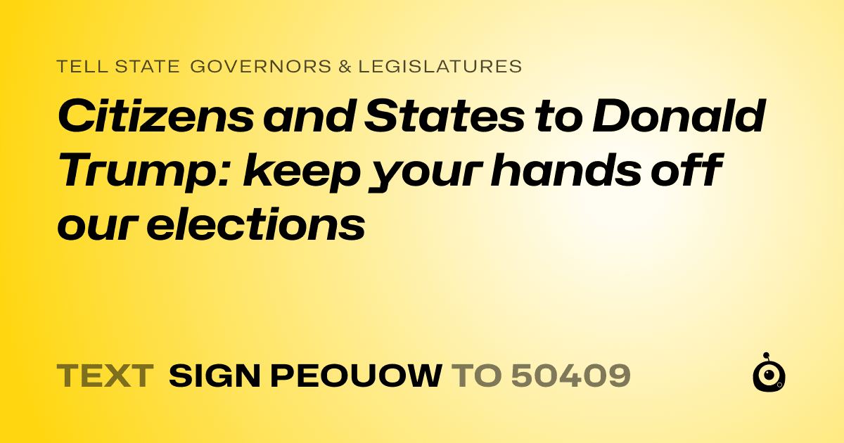 A shareable card that reads "tell State Governors & Legislatures: Citizens and States to Donald Trump: keep your hands off our elections" followed by "text sign PEOUOW to 50409"