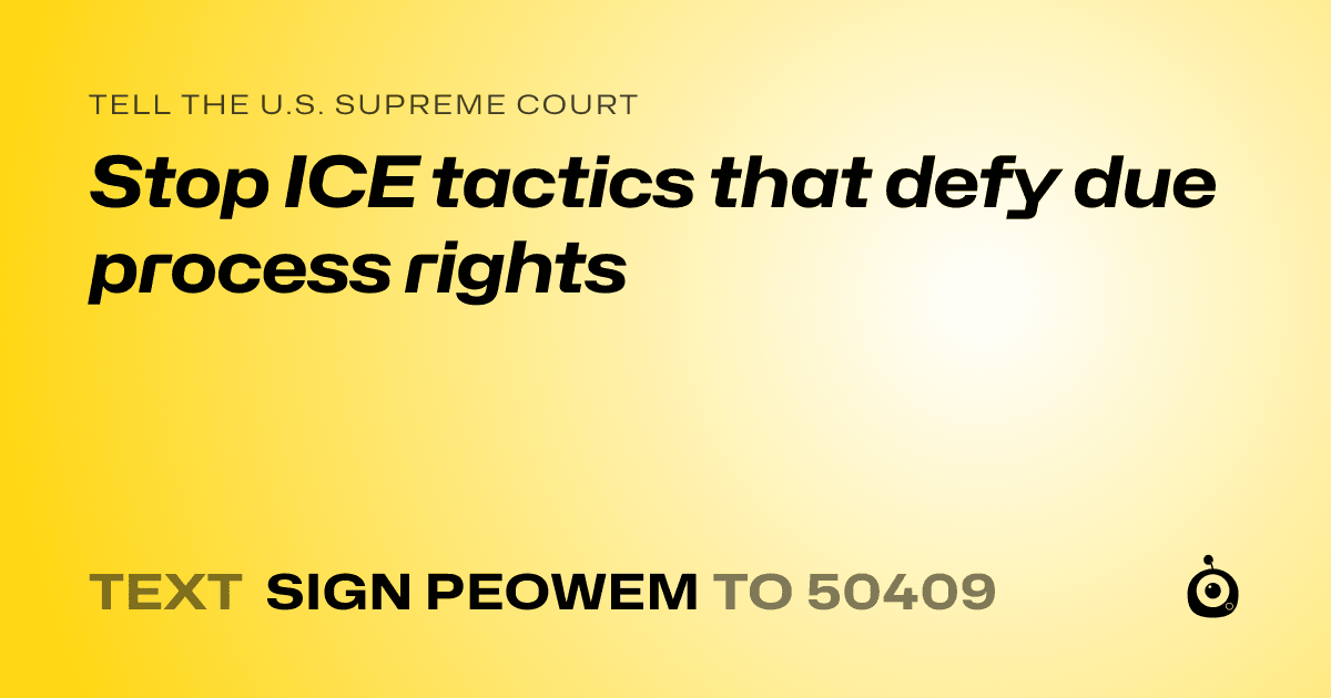 A shareable card that reads "tell the U.S. Supreme Court: Stop ICE tactics that defy due process rights" followed by "text sign PEOWEM to 50409"