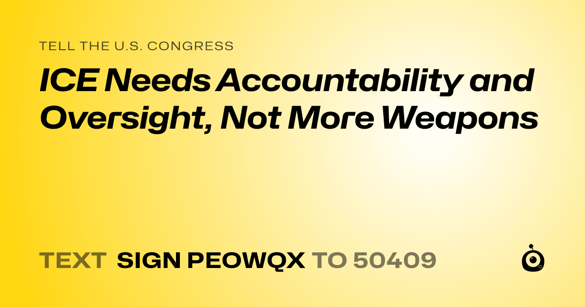 A shareable card that reads "tell the U.S. Congress: ICE Needs Accountability and Oversight, Not More Weapons" followed by "text sign PEOWQX to 50409"