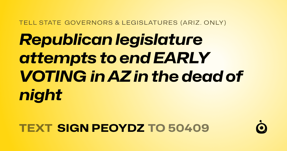 A shareable card that reads "tell State Governors & Legislatures (Ariz. only): Republican legislature attempts to end EARLY VOTING in AZ in the dead of night" followed by "text sign PEOYDZ to 50409"