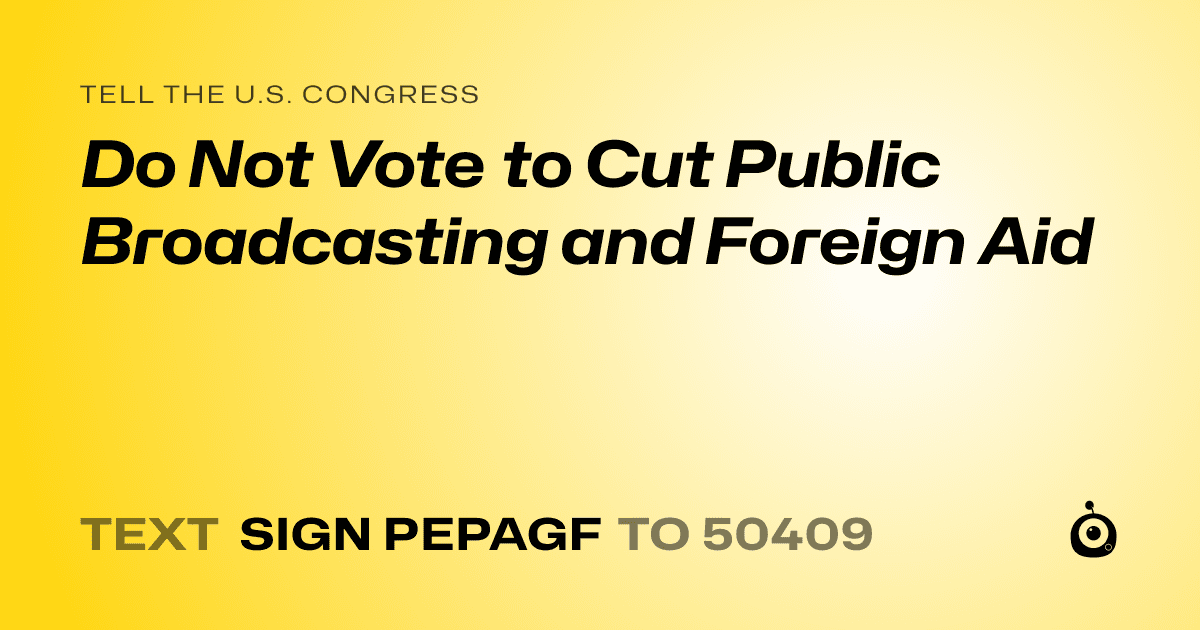 A shareable card that reads "tell the U.S. Congress: Do Not Vote to Cut Public Broadcasting and Foreign Aid" followed by "text sign PEPAGF to 50409"