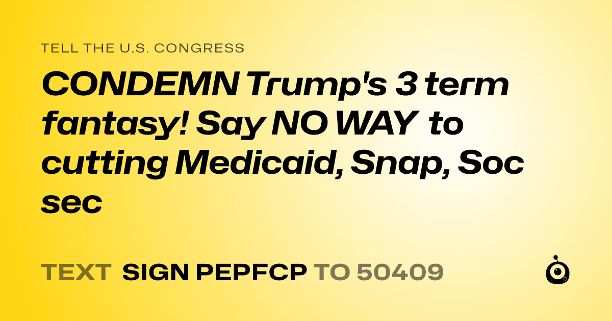 A shareable card that reads "tell the U.S. Congress: CONDEMN Trump's 3 term fantasy! Say NO WAY to cutting Medicaid, Snap, Soc sec" followed by "text sign PEPFCP to 50409"