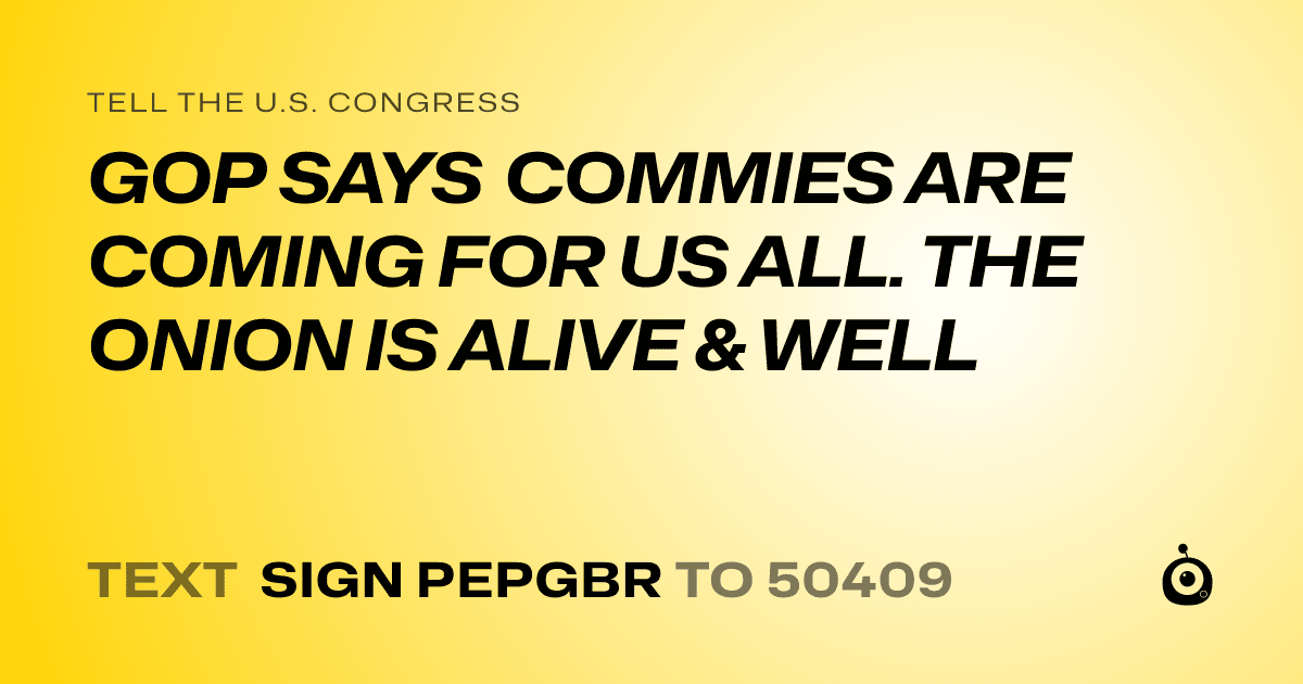 A shareable card that reads "tell the U.S. Congress: GOP SAYS COMMIES ARE COMING FOR US ALL. THE ONION IS ALIVE & WELL" followed by "text sign PEPGBR to 50409"
