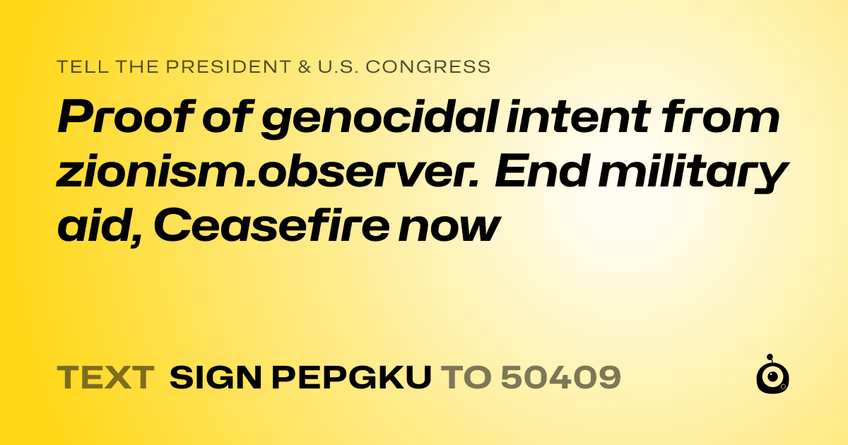A shareable card that reads "tell the President & U.S. Congress: Proof of genocidal intent from zionism.observer. End military aid, Ceasefire now" followed by "text sign PEPGKU to 50409"