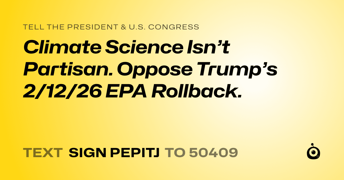 A shareable card that reads "tell the President & U.S. Congress: Climate Science Isn’t Partisan. Oppose Trump’s 2/12/26 EPA Rollback." followed by "text sign PEPITJ to 50409"