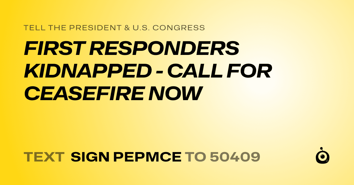 A shareable card that reads "tell the President & U.S. Congress: FIRST RESPONDERS KIDNAPPED - CALL FOR CEASEFIRE NOW" followed by "text sign PEPMCE to 50409"