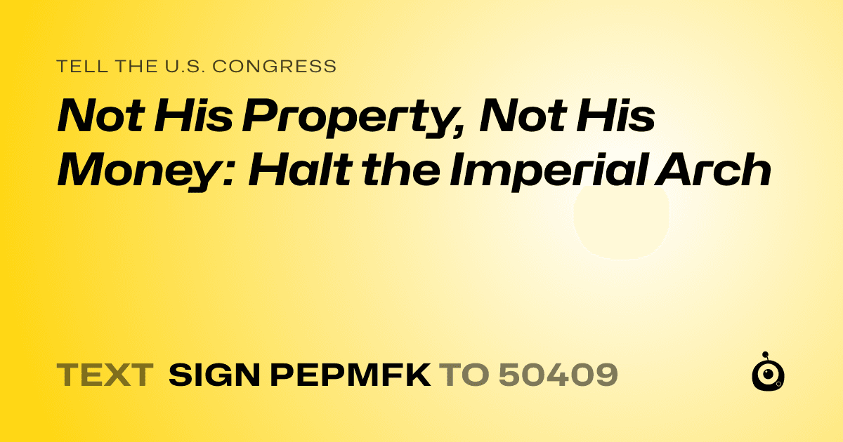 A shareable card that reads "tell the U.S. Congress: Not His Property, Not His Money: Halt the Imperial Arch" followed by "text sign PEPMFK to 50409"