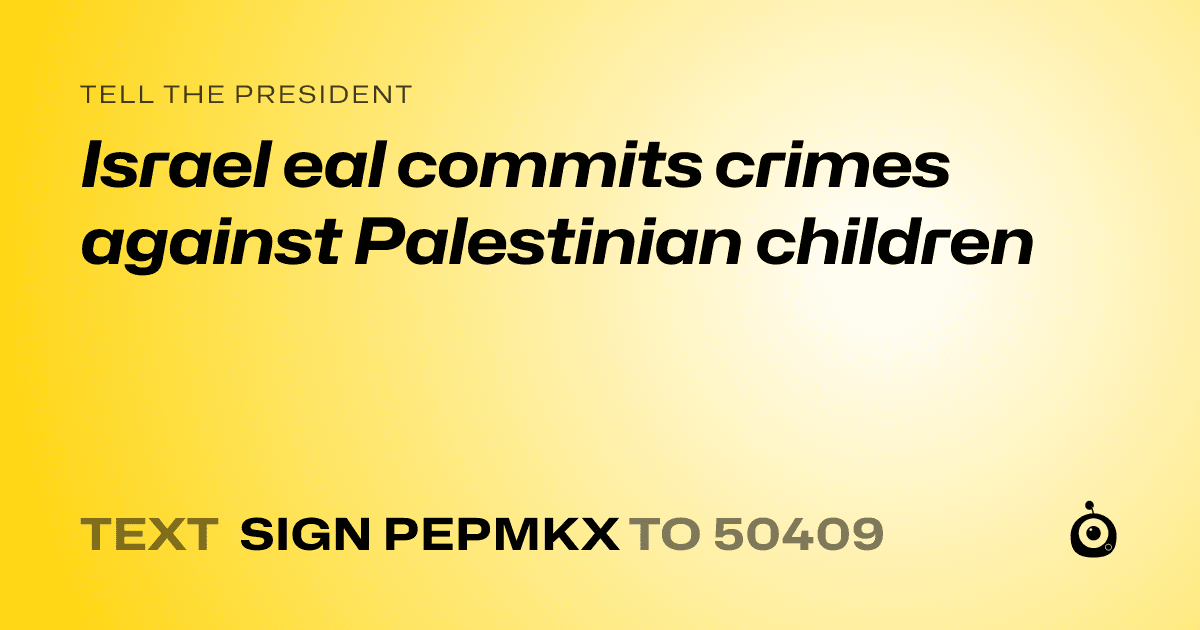 A shareable card that reads "tell the President: Israel eal commits crimes against Palestinian children" followed by "text sign PEPMKX to 50409"