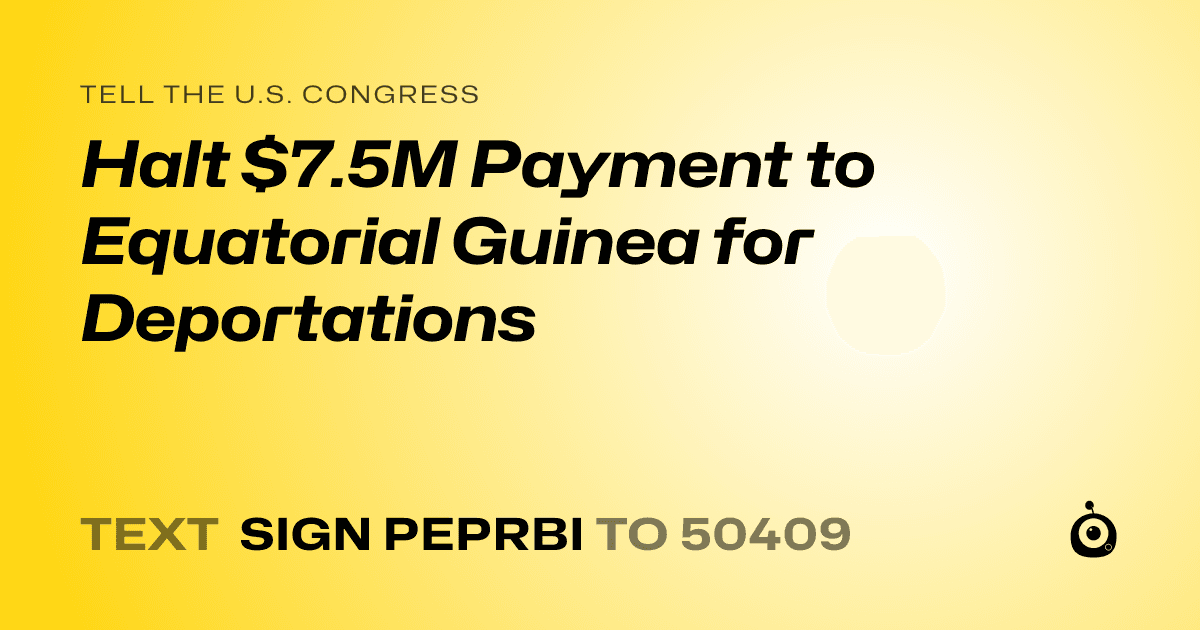 A shareable card that reads "tell the U.S. Congress: Halt $7.5M Payment to Equatorial Guinea for Deportations" followed by "text sign PEPRBI to 50409"