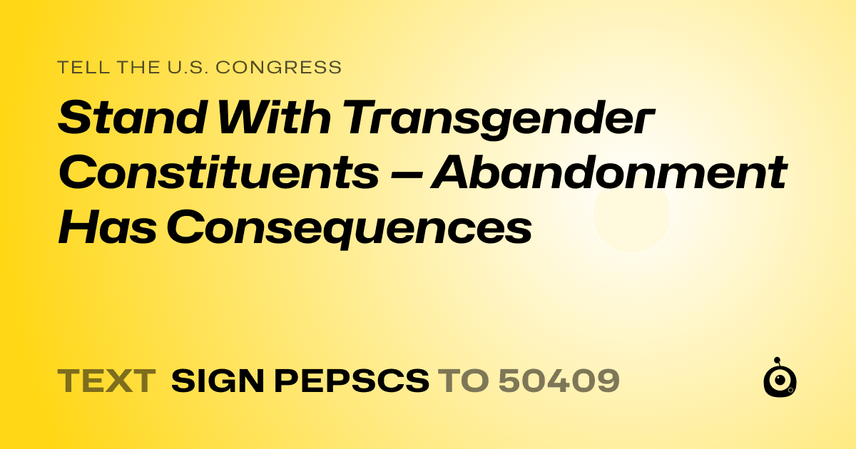 A shareable card that reads "tell the U.S. Congress: Stand With Transgender Constituents — Abandonment Has Consequences" followed by "text sign PEPSCS to 50409"