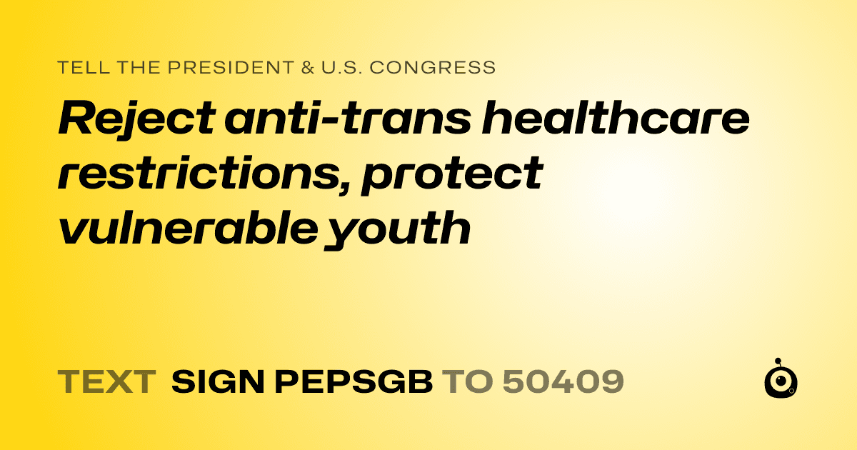 A shareable card that reads "tell the President & U.S. Congress: Reject anti-trans healthcare restrictions, protect vulnerable youth" followed by "text sign PEPSGB to 50409"