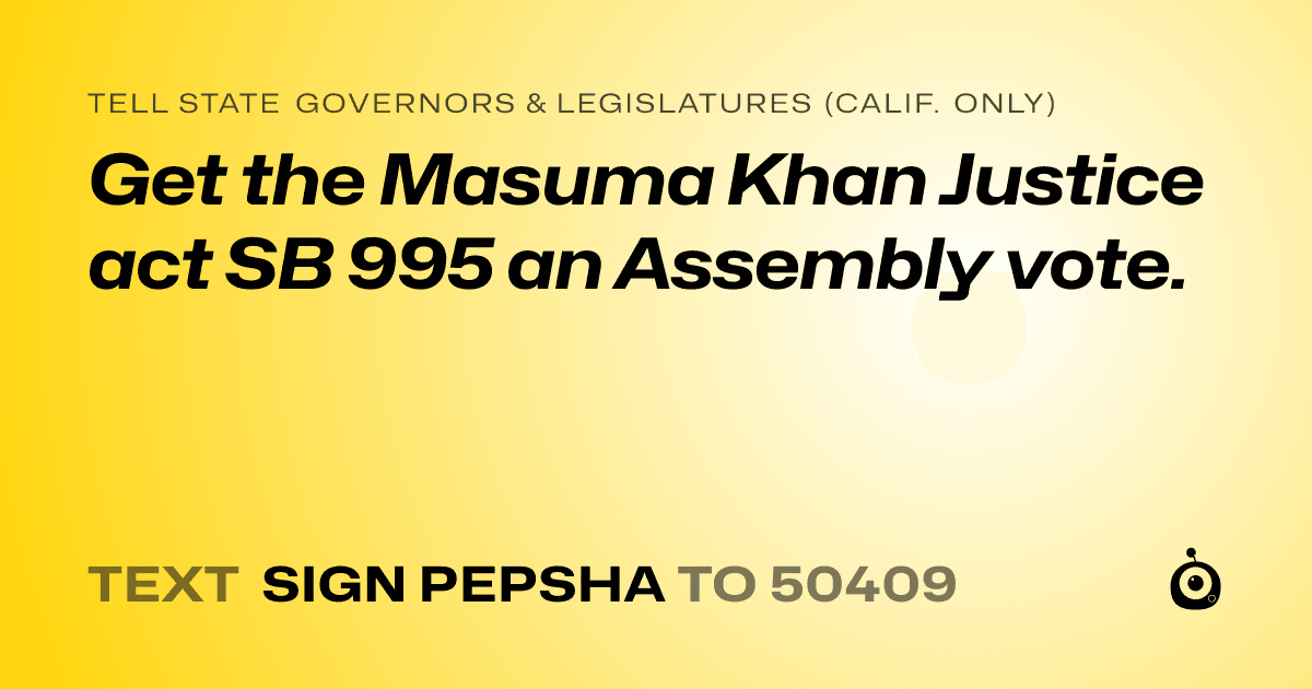 A shareable card that reads "tell State Governors & Legislatures (Calif. only): Get the Masuma Khan Justice act SB 995 an Assembly vote." followed by "text sign PEPSHA to 50409"